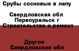 Срубы сосновые в лапу - Свердловская обл., Первоуральск г. Строительство и ремонт » Другое   . Свердловская обл.